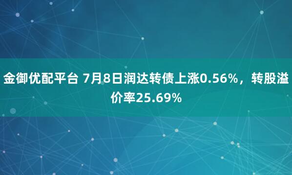 金御优配平台 7月8日润达转债上涨0.56%，转股溢价率25.69%