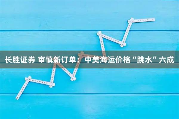 长胜证券 审慎新订单：中美海运价格“跳水”六成