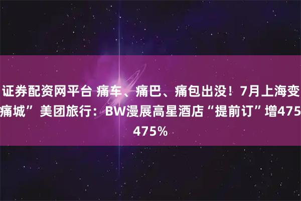 证券配资网平台 痛车、痛巴、痛包出没！7月上海变“痛城” 美团旅行：BW漫展高星酒店“提前订”增475%