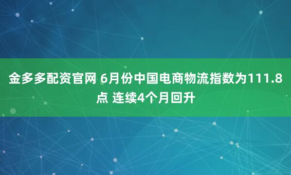 金多多配资官网 6月份中国电商物流指数为111.8点 连续4个月回升