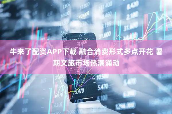 牛来了配资APP下载 融合消费形式多点开花 暑期文旅市场热潮涌动