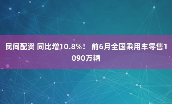 民间配资 同比增10.8%！ 前6月全国乘用车零售1090万辆