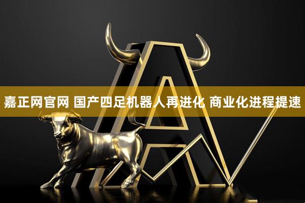 嘉正网官网 国产四足机器人再进化 商业化进程提速