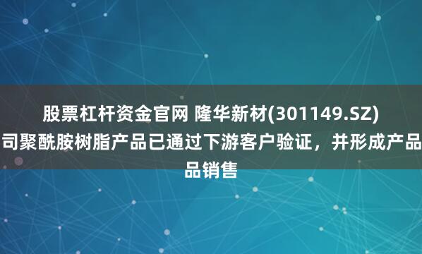股票杠杆资金官网 隆华新材(301149.SZ)：公司聚酰胺树脂产品已通过下游客户验证，并形成产品销售