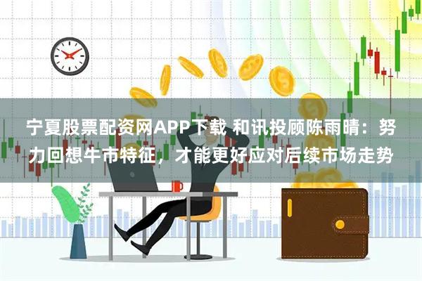 宁夏股票配资网APP下载 和讯投顾陈雨晴：努力回想牛市特征，才能更好应对后续市场走势