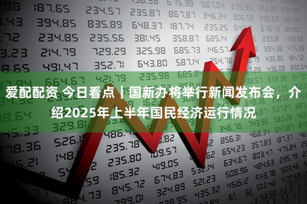 爱配配资 今日看点｜国新办将举行新闻发布会，介绍2025年上半年国民经济运行情况