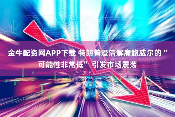 金牛配资网APP下载 特朗普澄清解雇鲍威尔的“可能性非常低” 引发市场震荡