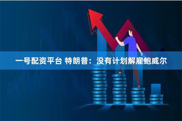 一号配资平台 特朗普：没有计划解雇鲍威尔