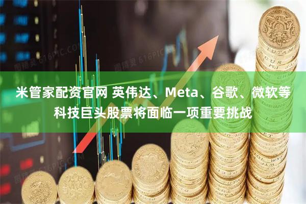 米管家配资官网 英伟达、Meta、谷歌、微软等科技巨头股票将面临一项重要挑战