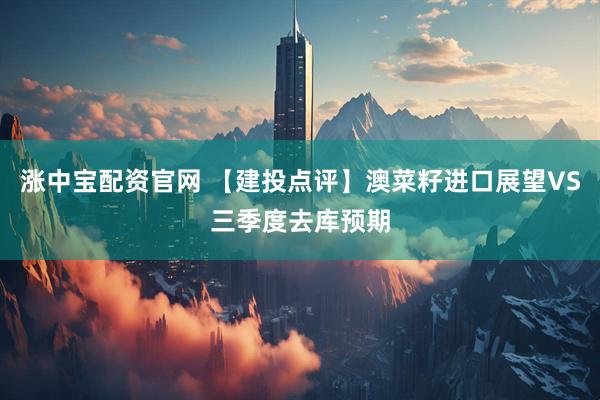 涨中宝配资官网 【建投点评】澳菜籽进口展望VS三季度去库预期