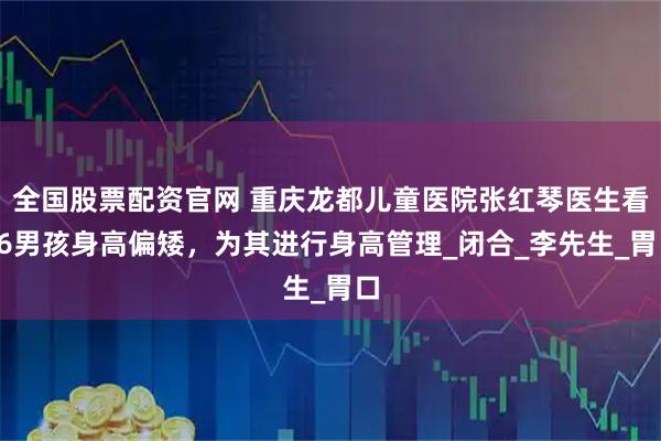 全国股票配资官网 重庆龙都儿童医院张红琴医生看16男孩身高偏矮，为其进行身高管理_闭合_李先生_胃口