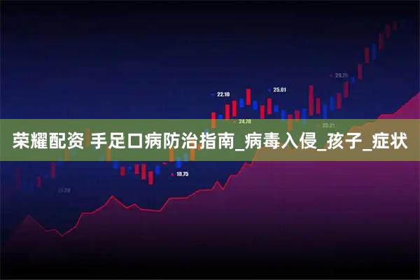荣耀配资 手足口病防治指南_病毒入侵_孩子_症状