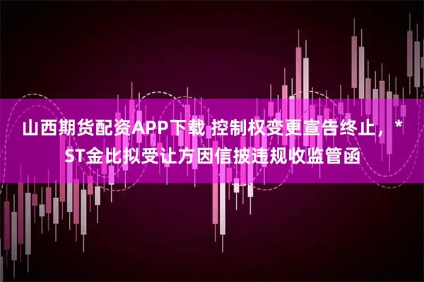 山西期货配资APP下载 控制权变更宣告终止，*ST金比拟受让方因信披违规收监管函