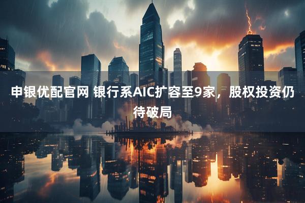 申银优配官网 银行系AIC扩容至9家，股权投资仍待破局