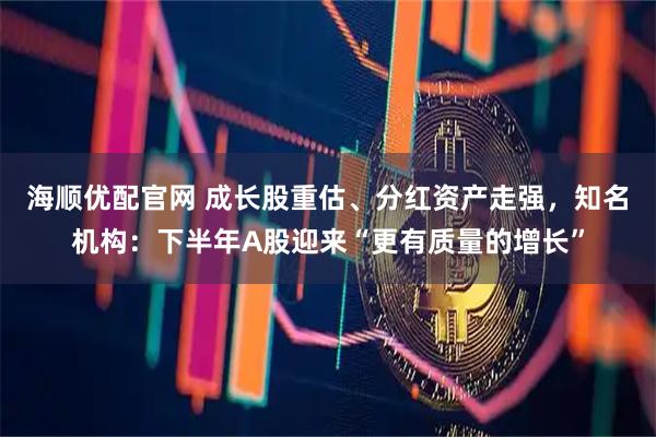 海顺优配官网 成长股重估、分红资产走强，知名机构：下半年A股迎来“更有质量的增长”