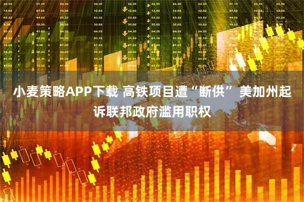 小麦策略APP下载 高铁项目遭“断供” 美加州起诉联邦政府滥用职权