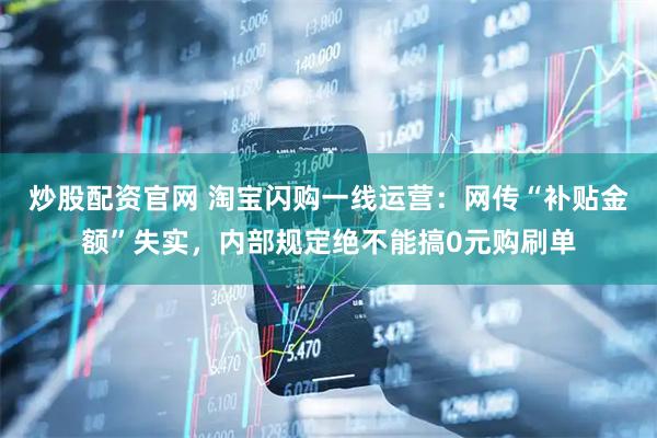 炒股配资官网 淘宝闪购一线运营：网传“补贴金额”失实，内部规定绝不能搞0元购刷单