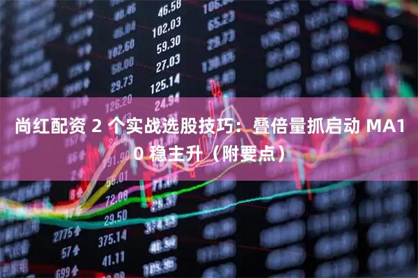 尚红配资 2 个实战选股技巧：叠倍量抓启动 MA10 稳主升（附要点）