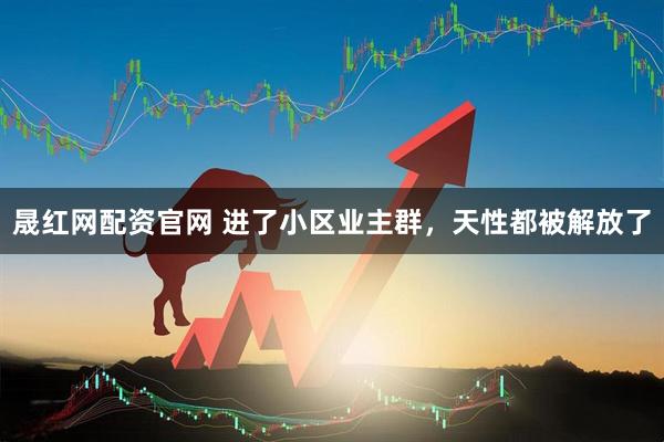 晟红网配资官网 进了小区业主群，天性都被解放了