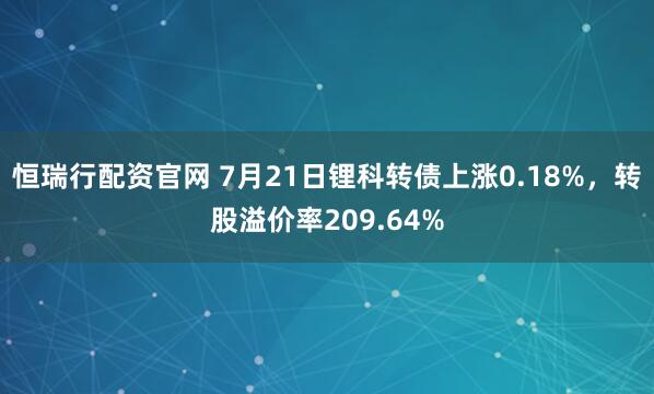 恒瑞行配资官网 7月21日锂科转债上涨0.18%，转股溢价率209.64%