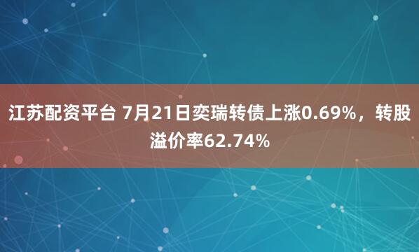 江苏配资平台 7月21日奕瑞转债上涨0.69%，转股溢价率62.74%