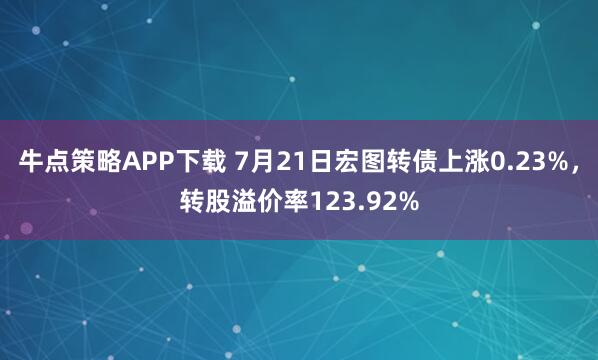 牛点策略APP下载 7月21日宏图转债上涨0.23%，转股溢价率123.92%