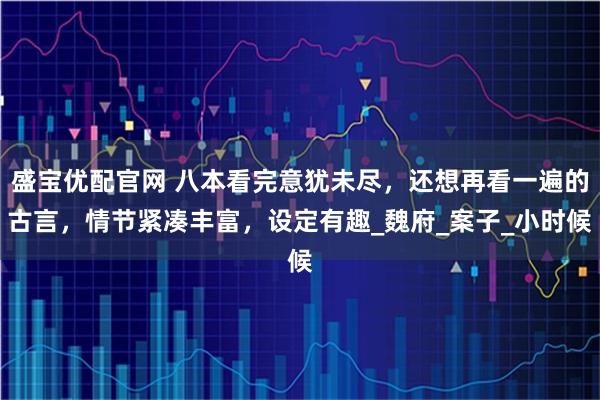 盛宝优配官网 八本看完意犹未尽，还想再看一遍的古言，情节紧凑丰富，设定有趣_魏府_案子_小时候