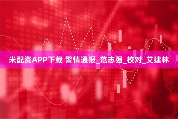 米配资APP下载 警情通报_范志强_校对_艾建林