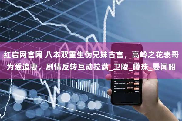 红启网官网 八本双重生伪兄妹古言，高岭之花表哥为爱追妻，剧情反转互动拉满_卫陵_曦珠_晏闻昭