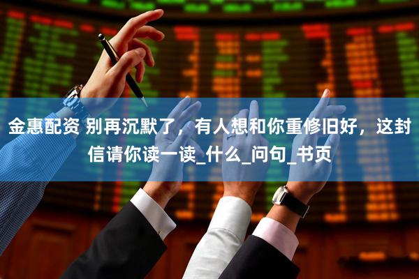 金惠配资 别再沉默了，有人想和你重修旧好，这封信请你读一读_什么_问句_书页