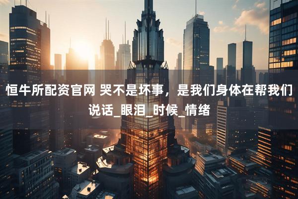 恒牛所配资官网 哭不是坏事，是我们身体在帮我们说话_眼泪_时候_情绪