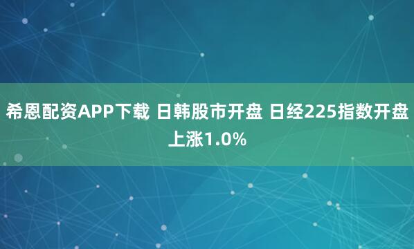 希恩配资APP下载 日韩股市开盘 日经225指数开盘上涨1.0%