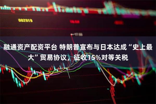 融通资产配资平台 特朗普宣布与日本达成“史上最大”贸易协议，征收15%对等关税