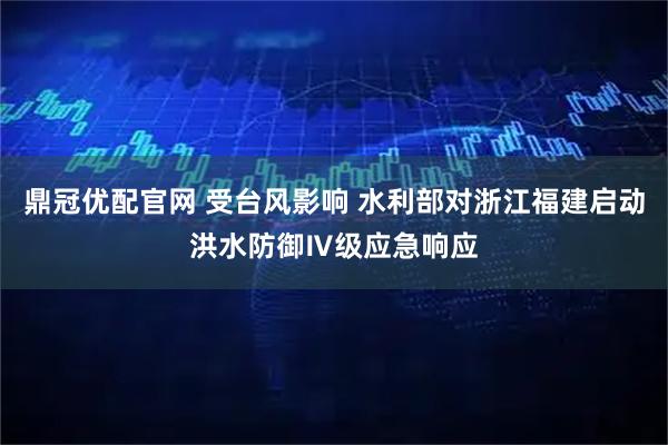 鼎冠优配官网 受台风影响 水利部对浙江福建启动洪水防御Ⅳ级应急响应