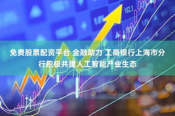 免费股票配资平台 金融助力 工商银行上海市分行积极共建人工智能产业生态