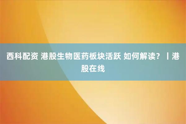 西科配资 港股生物医药板块活跃 如何解读？丨港股在线