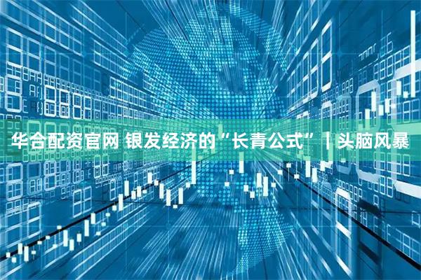 华合配资官网 银发经济的“长青公式”｜头脑风暴