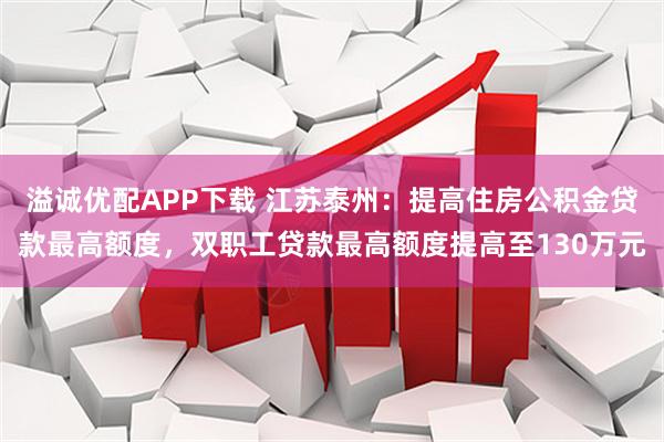 溢诚优配APP下载 江苏泰州：提高住房公积金贷款最高额度，双职工贷款最高额度提高至130万元