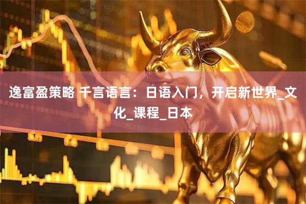 逸富盈策略 千言语言：日语入门，开启新世界_文化_课程_日本