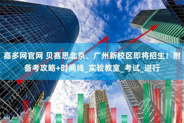 嘉多网官网 贝赛思北京、广州新校区即将招生！附备考攻略+时间线_实验教室_考试_进行