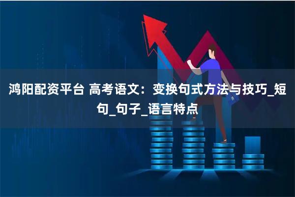 鸿阳配资平台 高考语文：变换句式方法与技巧_短句_句子_语言特点