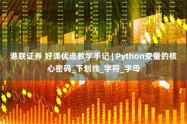 港联证券 好课优选教学手记 | Python变量的核心密码_下划线_字符_字母