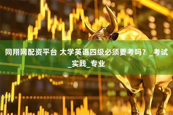 同翔网配资平台 大学英语四级必须要考吗？_考试_实践_专业
