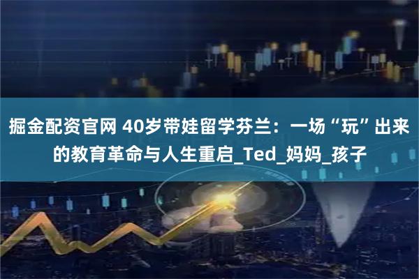 掘金配资官网 40岁带娃留学芬兰：一场“玩”出来的教育革命与人生重启_Ted_妈妈_孩子