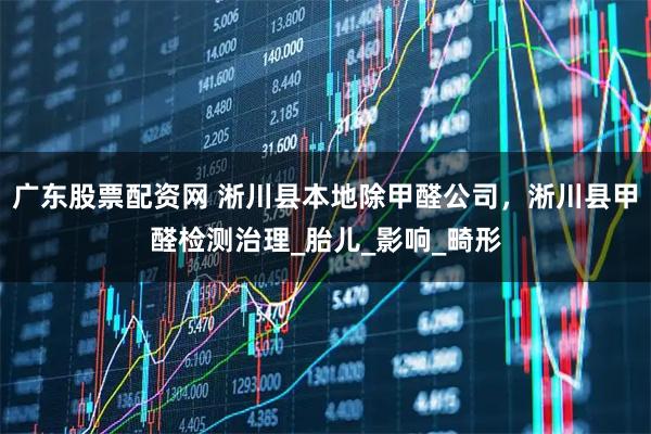广东股票配资网 淅川县本地除甲醛公司，淅川县甲醛检测治理_胎儿_影响_畸形