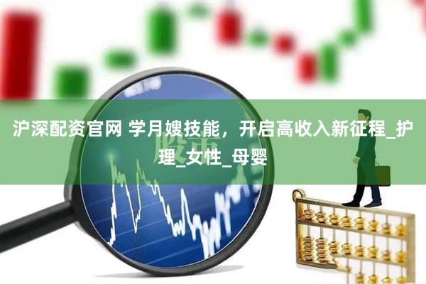 沪深配资官网 学月嫂技能，开启高收入新征程_护理_女性_母婴