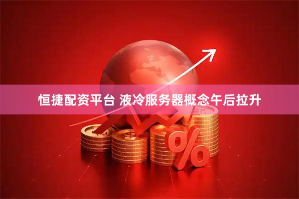 恒捷配资平台 液冷服务器概念午后拉升