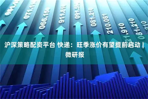 沪深策略配资平台 快递：旺季涨价有望提前启动 | 微研报