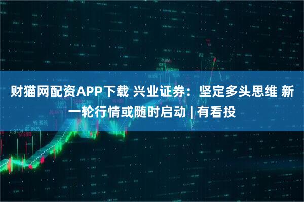 财猫网配资APP下载 兴业证券：坚定多头思维 新一轮行情或随时启动 | 有看投