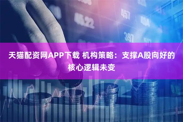天猫配资网APP下载 机构策略：支撑A股向好的核心逻辑未变